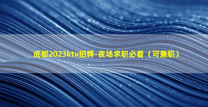成都2023ktv招聘-夜场求职必看（可兼职）
